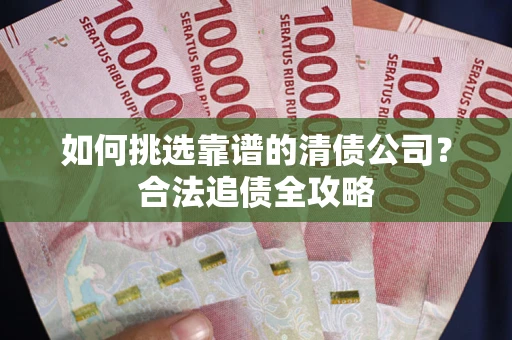武汉如何挑选靠谱的清债公司?合法追债全攻略 武汉如何挑选靠谱的清债公司?合法追债全攻略