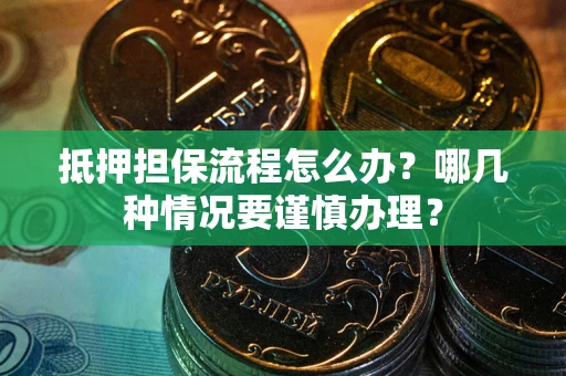 武汉抵押担保流程怎么办？哪几种情况要谨慎办理？