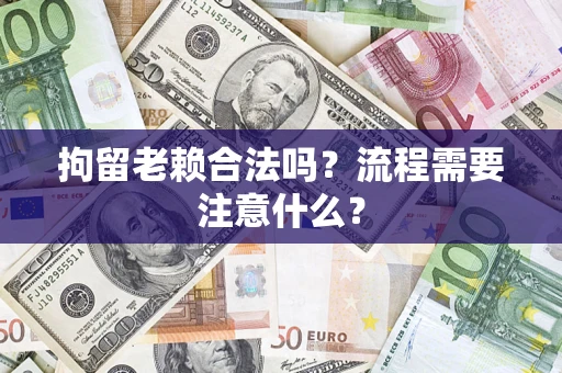 武汉拘留老赖合法吗？流程需要注意什么？