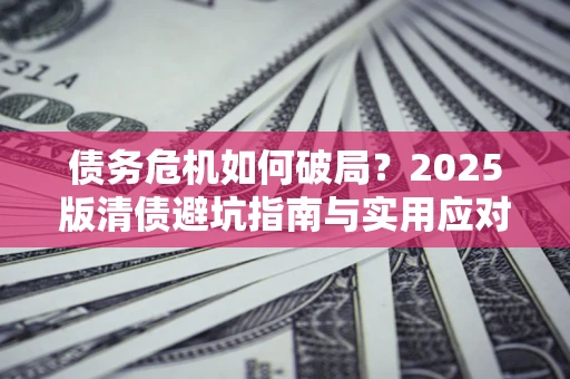 武汉债务危机如何破局？2025版清债避坑指南与实用应对策略