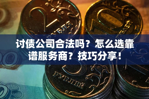 武汉讨债公司合法吗？怎么选靠谱服务商？技巧分享！