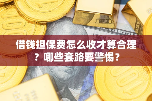 武汉借钱担保费怎么收才算合理？哪些套路要警惕？
