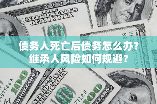 武汉债务人死亡后债务怎么办？继承人风险如何规避？