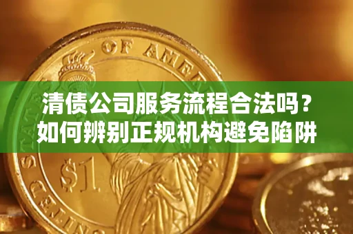 武汉清债公司服务流程合法吗？如何辨别正规机构避免陷阱？