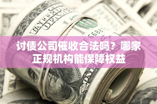 武汉讨债公司催收合法吗？哪家正规机构能保障权益