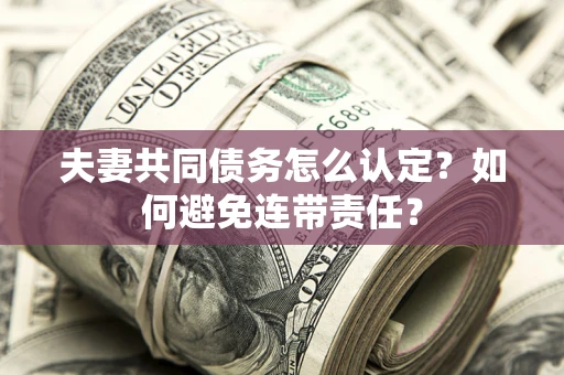 武汉夫妻共同债务怎么认定？如何避免连带责任？