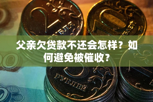 武汉父亲欠贷款不还会怎样？如何避免被催收？