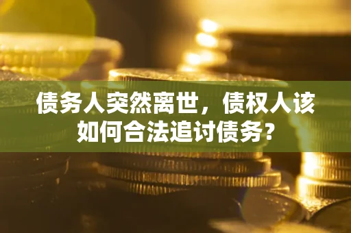 武汉债务人突然离世，债权人该如何合法追讨债务？