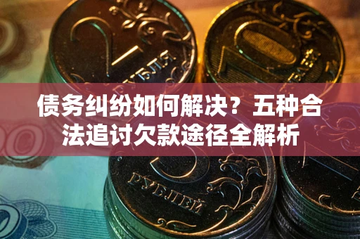 武汉债务纠纷如何解决？五种合法追讨欠款途径全解析