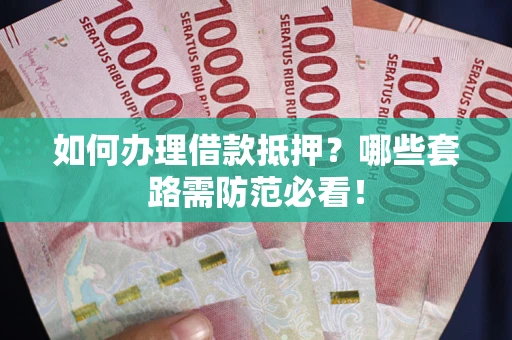 武汉如何办理借款抵押？哪些套路需防范必看！