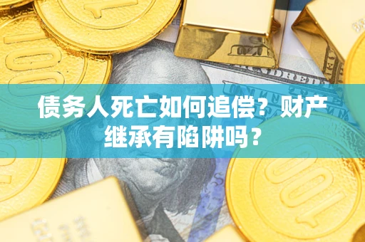 武汉债务人死亡如何追偿？财产继承有陷阱吗？