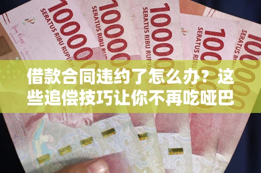 武汉借款合同违约了怎么办？这些追偿技巧让你不再吃哑巴亏