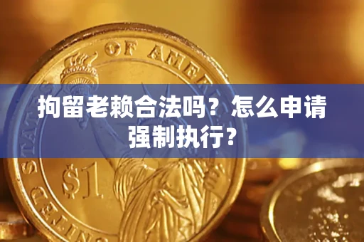武汉拘留老赖合法吗？怎么申请强制执行？