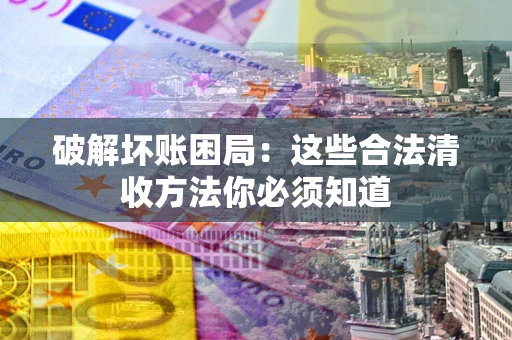 武汉破解坏账困局：这些合法清收方法你必须知道