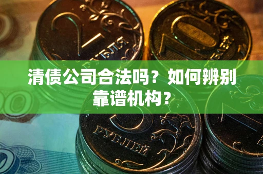 武汉清债公司合法吗？如何辨别靠谱机构？