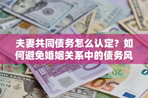 武汉夫妻共同债务怎么认定？如何避免婚姻关系中的债务风险？