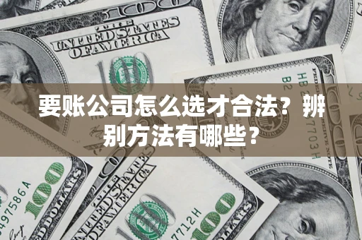 武汉要账公司怎么选才合法？辨别方法有哪些？