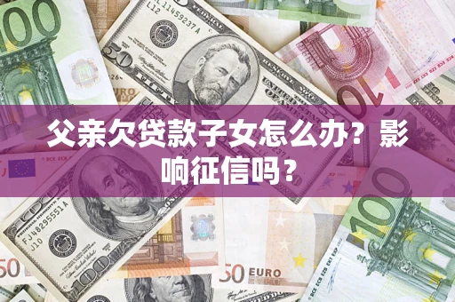 武汉父亲欠贷款子女怎么办？影响征信吗？