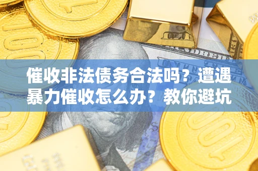 武汉催收非法债务合法吗？遭遇暴力催收怎么办？教你避坑指南！