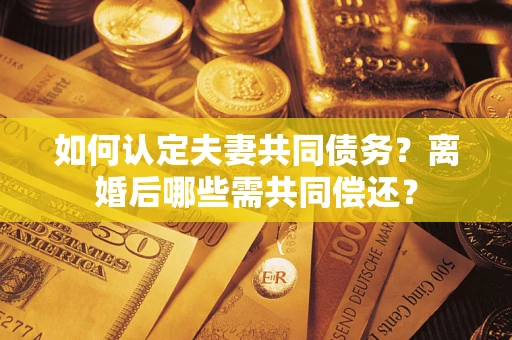 武汉如何认定夫妻共同债务？离婚后哪些需共同偿还？