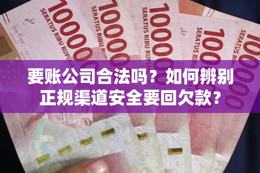 武汉要账公司合法吗？如何辨别正规渠道安全要回欠款？