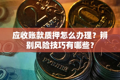 武汉应收账款质押怎么办理？辨别风险技巧有哪些？