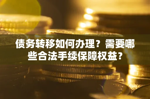 武汉债务转移如何办理？需要哪些合法手续保障权益？