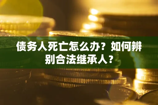 武汉债务人死亡怎么办？如何辨别合法继承人？