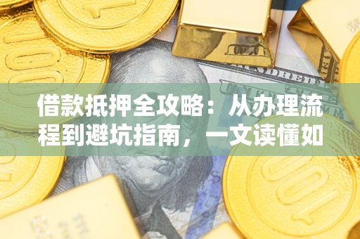 武汉借款抵押全攻略：从办理流程到避坑指南，一文读懂如何安全融资