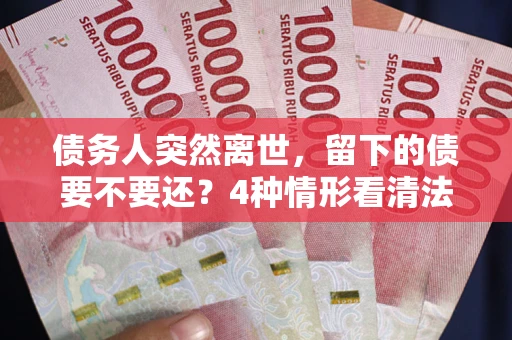 武汉债务人突然离世，留下的债要不要还？4种情形看清法律判决