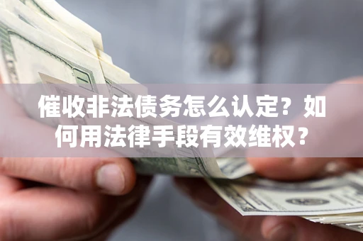 武汉催收非法债务怎么认定？如何用法律手段有效维权？