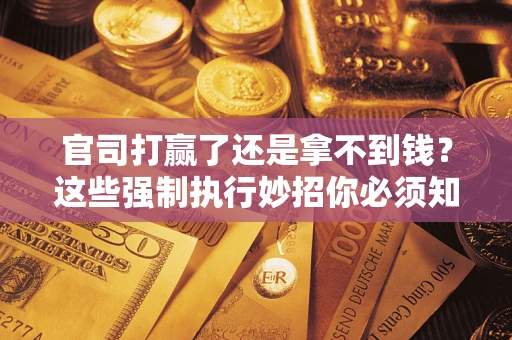 武汉官司打赢了还是拿不到钱？这些强制执行妙招你必须知道