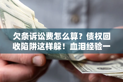 武汉欠条诉讼费怎么算？债权回收陷阱这样躲！血泪经验一次讲透