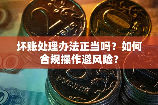 武汉坏账处理办法正当吗？如何合规操作避风险？