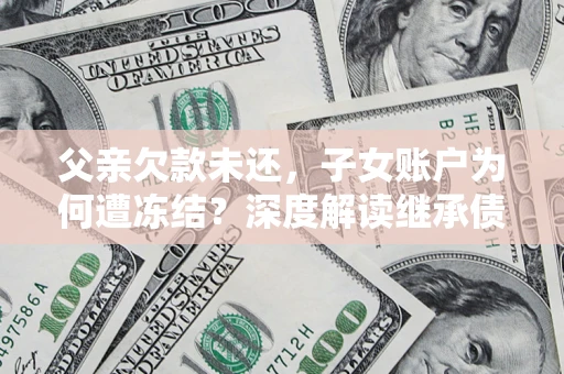 武汉父亲欠款未还，子女账户为何遭冻结？深度解读继承债务迷局