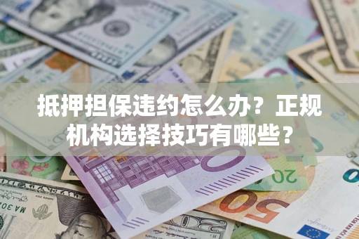 武汉抵押担保违约怎么办？正规机构选择技巧有哪些？