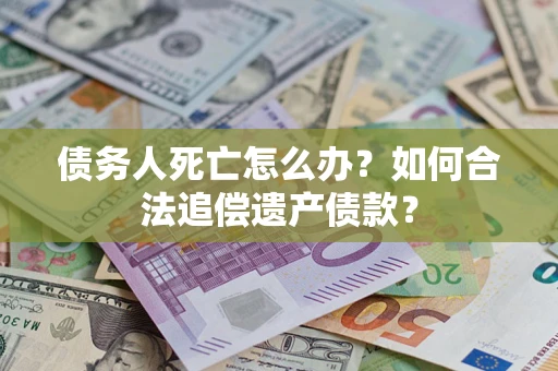 武汉债务人死亡怎么办？如何合法追偿遗产债款？