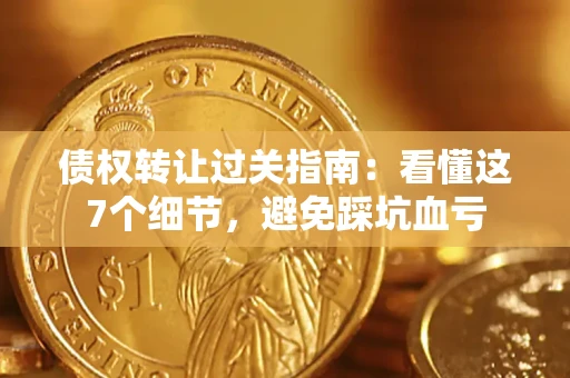 武汉债权转让过关指南：看懂这7个细节，避免踩坑血亏
