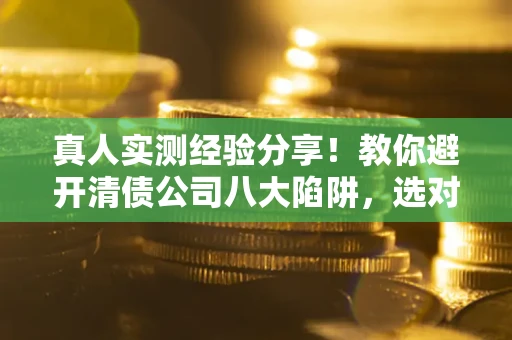 武汉真人实测经验分享！教你避开清债公司八大陷阱，选对机构少走十年弯路