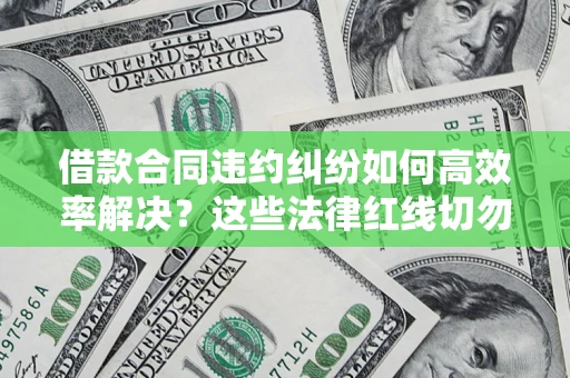 武汉借款合同违约纠纷如何高效率解决？这些法律红线切勿触碰