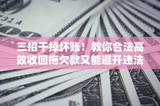 武汉三招干掉坏账！教你合法高效收回拖欠款又能避开违法雷区