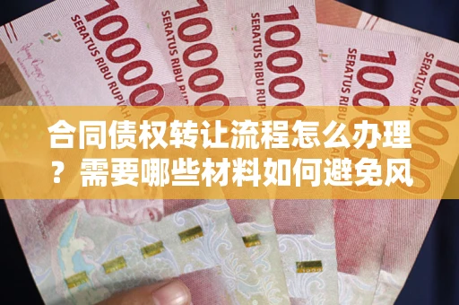 武汉合同债权转让流程怎么办理？需要哪些材料如何避免风险？