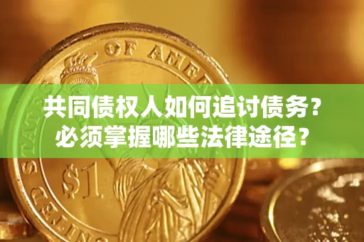 武汉共同债权人如何追讨债务？必须掌握哪些法律途径？
