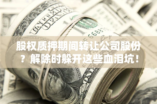 武汉股权质押期间转让公司股份？解除时躲开这些血泪坑！
