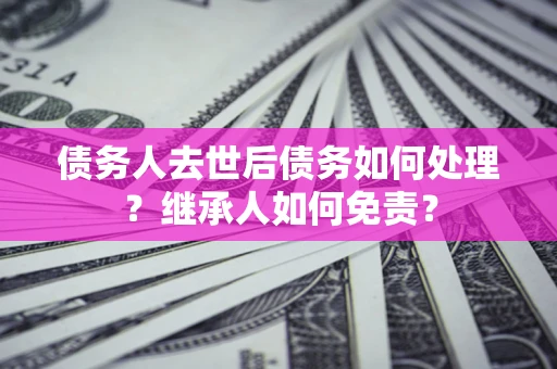 武汉债务人去世后债务如何处理？继承人如何免责？