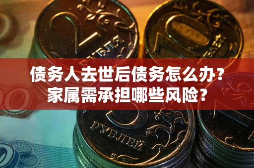 武汉债务人去世后债务怎么办？家属需承担哪些风险？