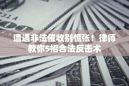 武汉遭遇非法催收别慌张！律师教你5招合法反击术