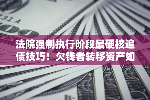 武汉法院强制执行阶段最硬核追债技巧！欠钱者转移资产如何破解？