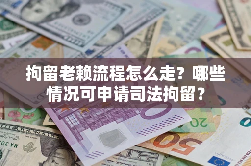 武汉拘留老赖流程怎么走?哪些情况可申请司法拘留? 武汉拘留老赖流程怎么走?哪些情况可申请司法拘留?