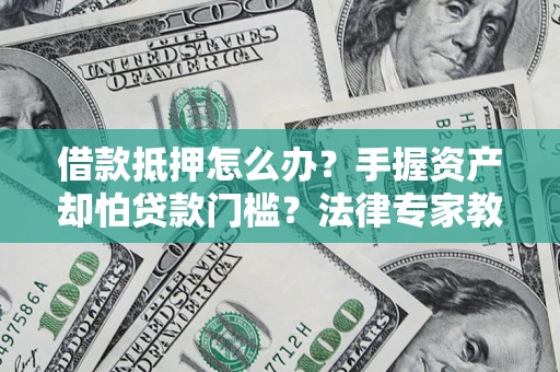 武汉借款抵押怎么办？手握资产却怕贷款门槛？法律专家教你办抵押不踩坑